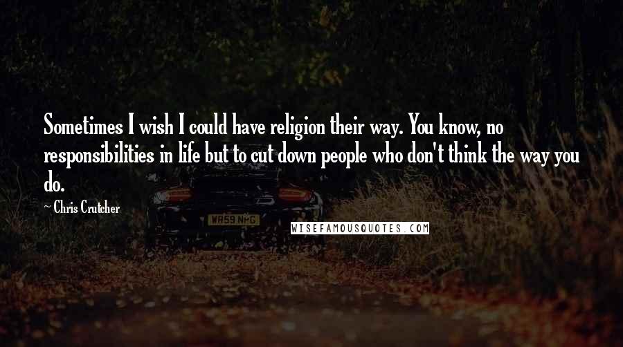 Chris Crutcher quotes: Sometimes I wish I could have religion their way. You know, no responsibilities in life but to cut down people who don't think the way you do.