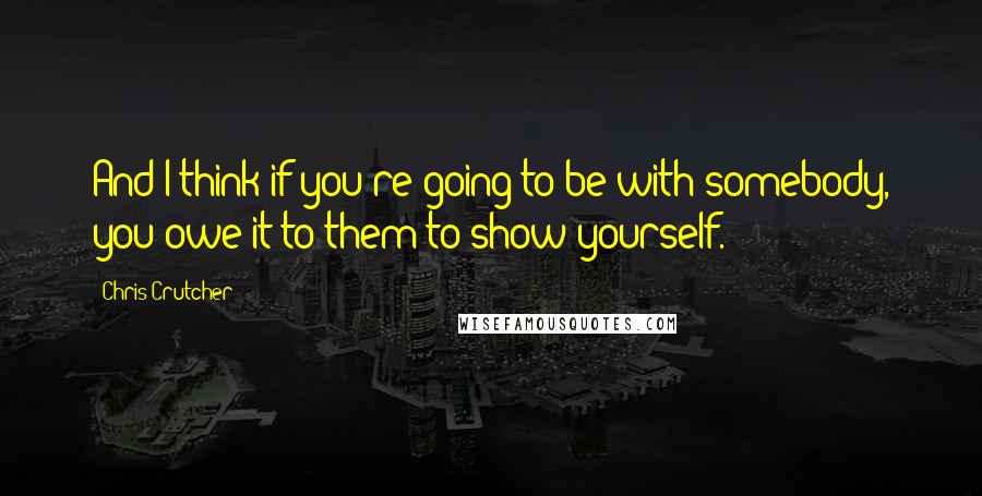 Chris Crutcher quotes: And I think if you're going to be with somebody, you owe it to them to show yourself.