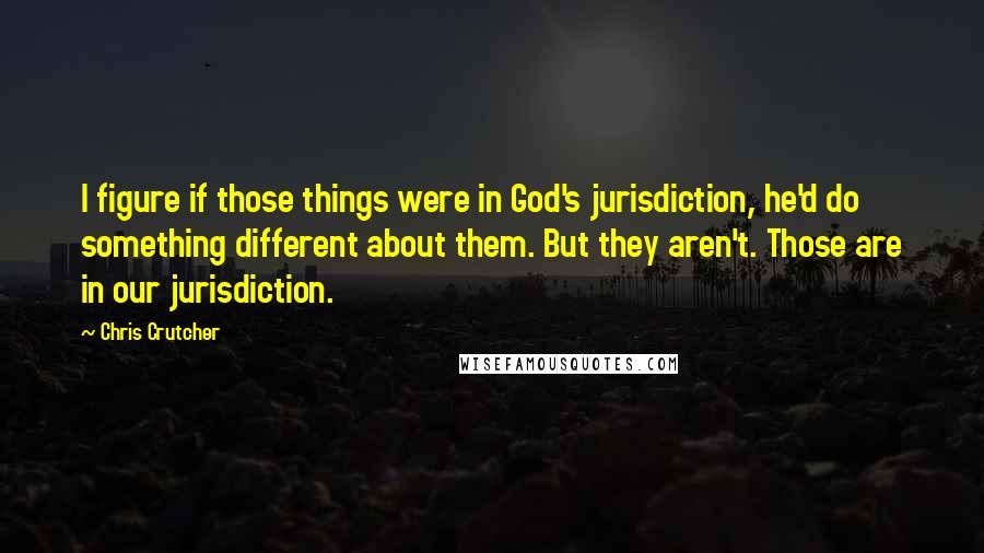 Chris Crutcher quotes: I figure if those things were in God's jurisdiction, he'd do something different about them. But they aren't. Those are in our jurisdiction.