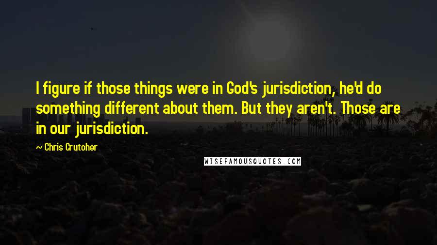 Chris Crutcher quotes: I figure if those things were in God's jurisdiction, he'd do something different about them. But they aren't. Those are in our jurisdiction. Chris Crutcher quotes: I figure if those things were in God's jurisdiction, he'd do something different about them. But they aren't. Those are in our jurisdiction.