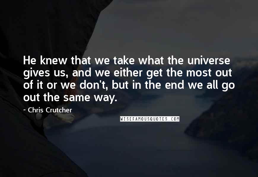 Chris Crutcher quotes: He knew that we take what the universe gives us, and we either get the most out of it or we don't, but in the end we all go out Chris Crutcher quotes: He knew that we take what the universe gives us, and we either get the most out of it or we don't, but in the end we all go out