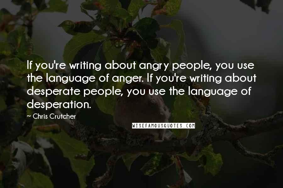 Chris Crutcher quotes: If you're writing about angry people, you use the language of anger. If you're writing about desperate people, you use the language of desperation. Chris Crutcher quotes: If you're writing about angry people, you use the language of anger. If you're writing about desperate people, you use the language of desperation.