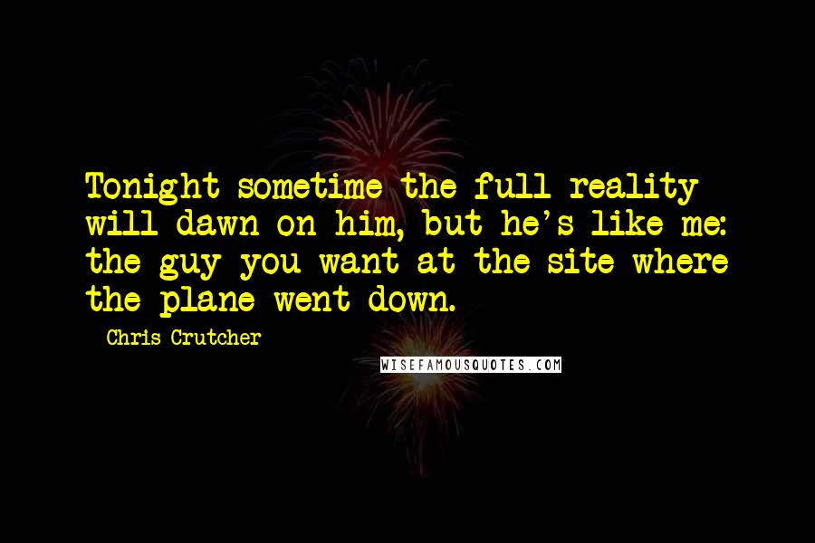 Chris Crutcher quotes: Tonight sometime the full reality will dawn on him, but he's like me: the guy you want at the site where the plane went down. Chris Crutcher quotes: Tonight sometime the full reality will dawn on him, but he's like me: the guy you want at the site where the plane went down.