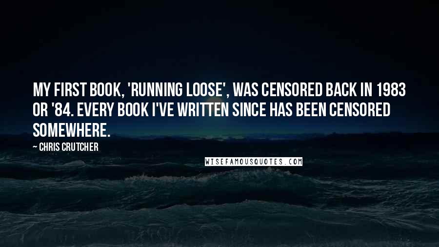 Chris Crutcher quotes: My first book, 'Running Loose', was censored back in 1983 or '84. Every book I've written since has been censored somewhere.