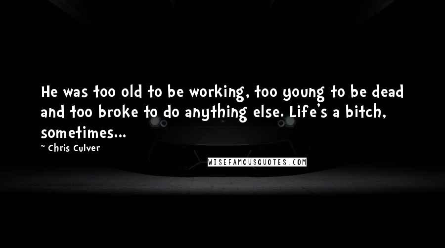 Chris Culver quotes: He was too old to be working, too young to be dead and too broke to do anything else. Life's a bitch, sometimes... Chris Culver quotes: He was too old to be working, too young to be dead and too broke to do anything else. Life's a bitch, sometimes...