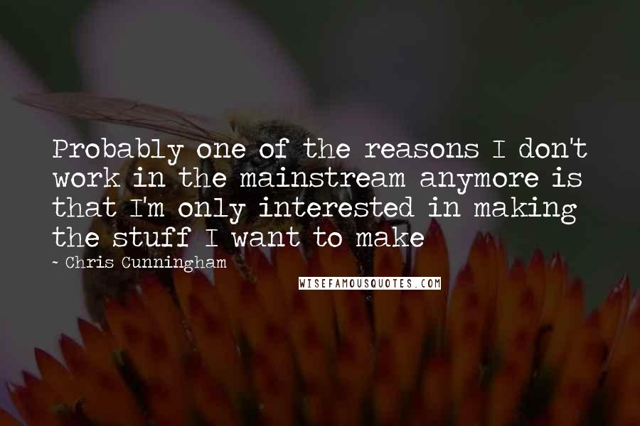 Chris Cunningham quotes: Probably one of the reasons I don't work in the mainstream anymore is that I'm only interested in making the stuff I want to make