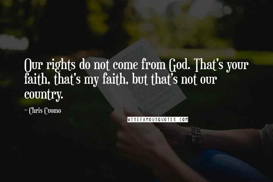 Chris Cuomo quotes: Our rights do not come from God. That's your faith, that's my faith, but that's not our country.
