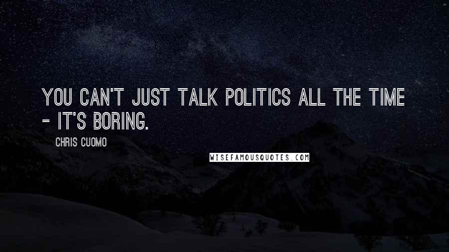 Chris Cuomo quotes: You can't just talk politics all the time - it's boring.