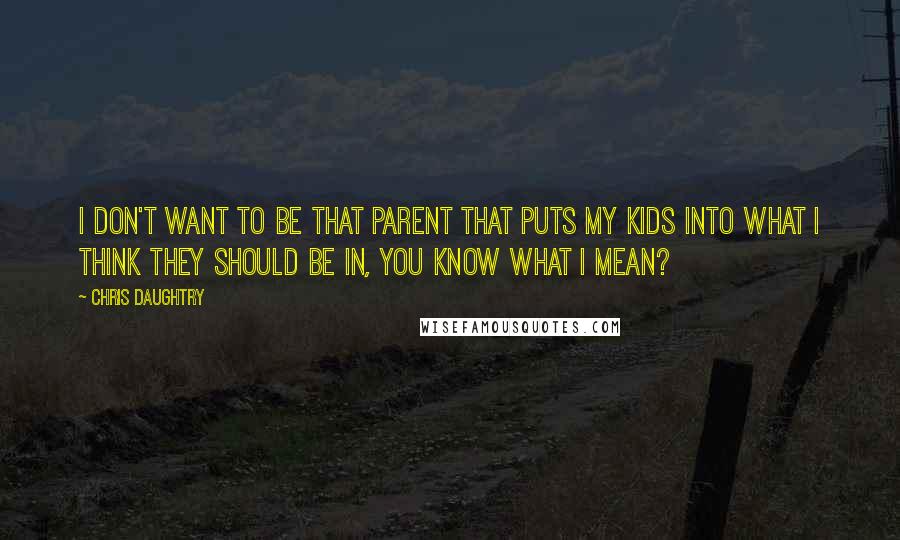 Chris Daughtry quotes: I don't want to be that parent that puts my kids into what I think they should be in, you know what I mean?