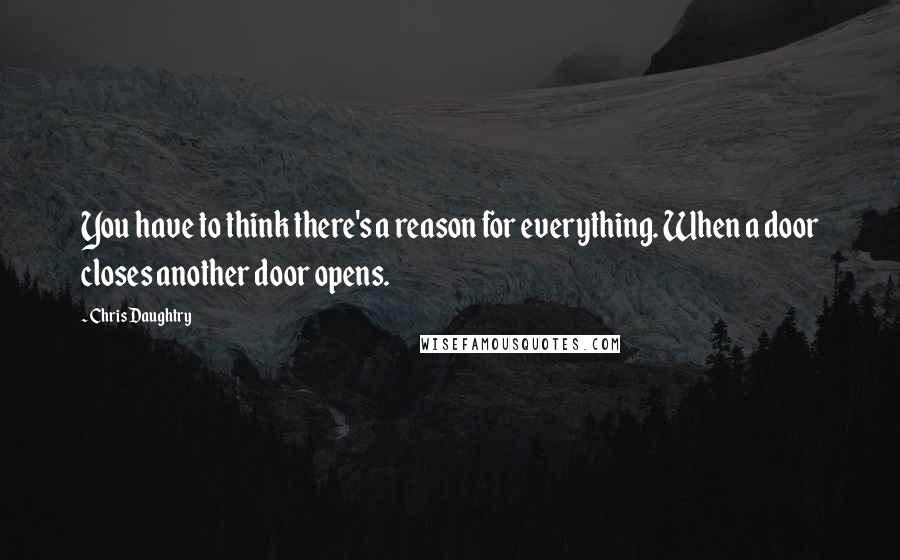 Chris Daughtry quotes: You have to think there's a reason for everything. When a door closes another door opens.