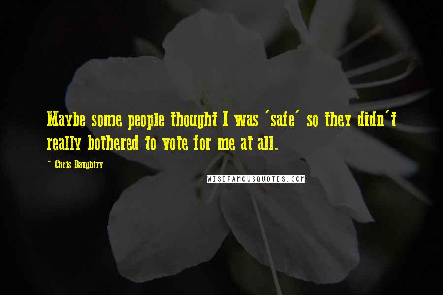 Chris Daughtry quotes: Maybe some people thought I was 'safe' so they didn't really bothered to vote for me at all.