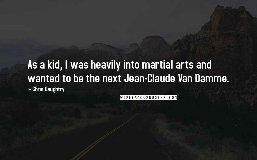 Chris Daughtry quotes: As a kid, I was heavily into martial arts and wanted to be the next Jean-Claude Van Damme.