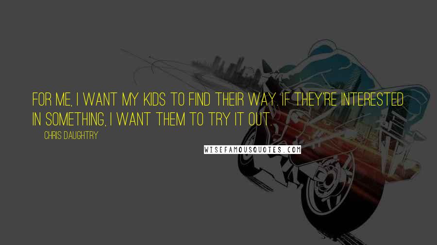 Chris Daughtry quotes: For me, I want my kids to find their way. If they're interested in something, I want them to try it out.