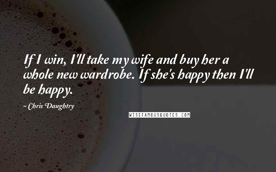 Chris Daughtry quotes: If I win, I'll take my wife and buy her a whole new wardrobe. If she's happy then I'll be happy.