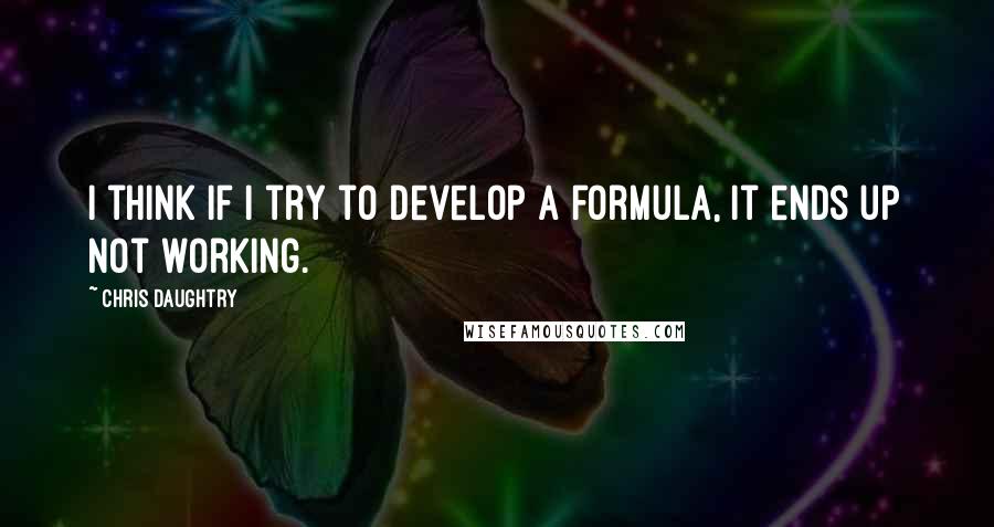 Chris Daughtry quotes: I think if I try to develop a formula, it ends up not working.