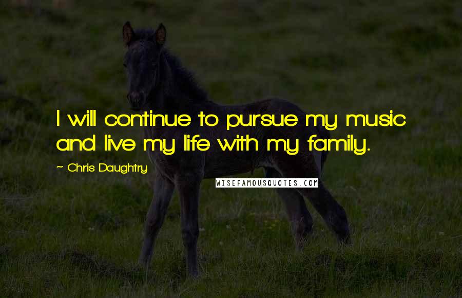 Chris Daughtry quotes: I will continue to pursue my music and live my life with my family.