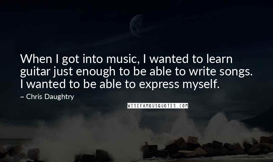 Chris Daughtry quotes: When I got into music, I wanted to learn guitar just enough to be able to write songs. I wanted to be able to express myself.