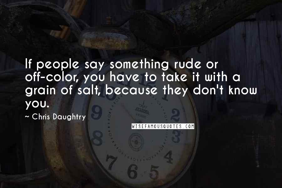 Chris Daughtry quotes: If people say something rude or off-color, you have to take it with a grain of salt, because they don't know you.