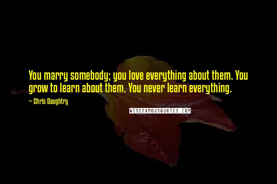 Chris Daughtry quotes: You marry somebody; you love everything about them. You grow to learn about them. You never learn everything.