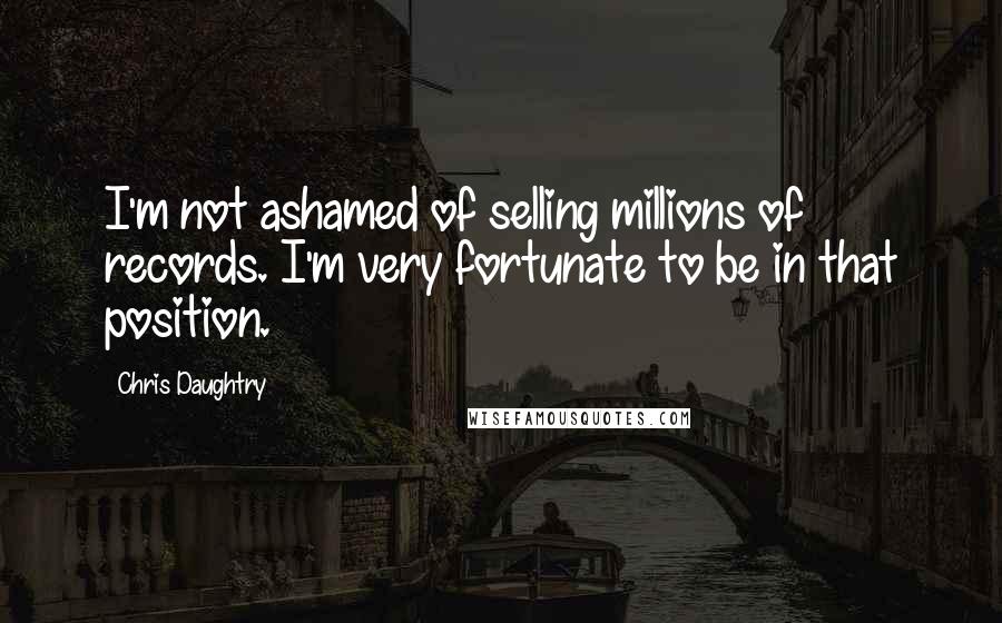 Chris Daughtry quotes: I'm not ashamed of selling millions of records. I'm very fortunate to be in that position.