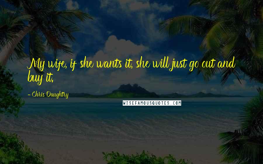 Chris Daughtry quotes: My wife, if she wants it, she will just go out and buy it.