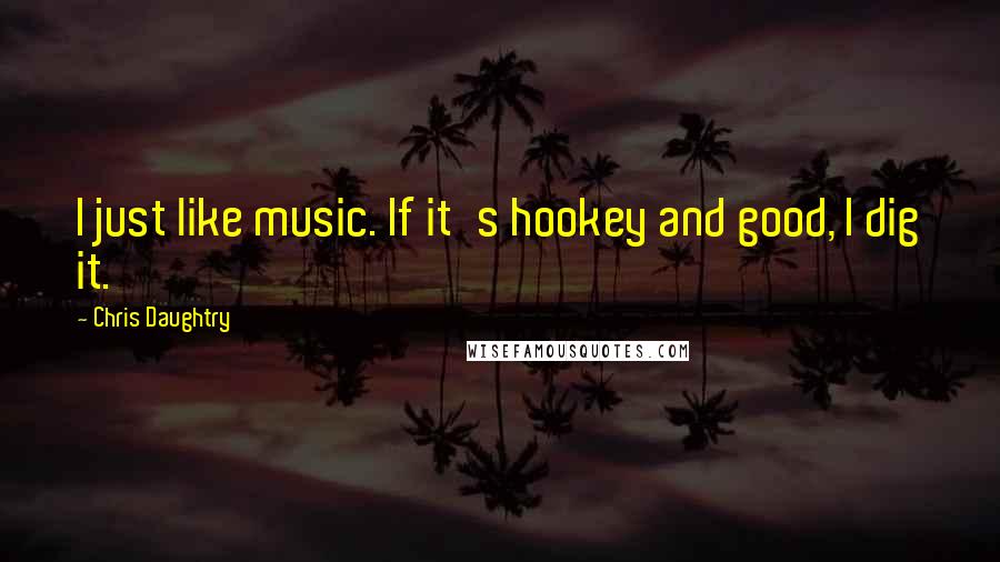 Chris Daughtry quotes: I just like music. If it's hookey and good, I dig it.