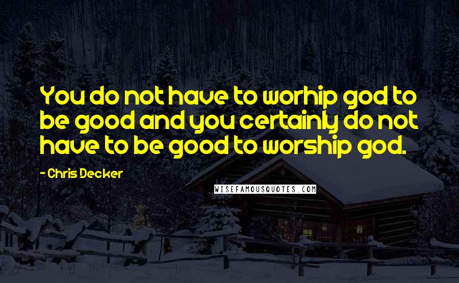 Chris Decker quotes: You do not have to worhip god to be good and you certainly do not have to be good to worship god.