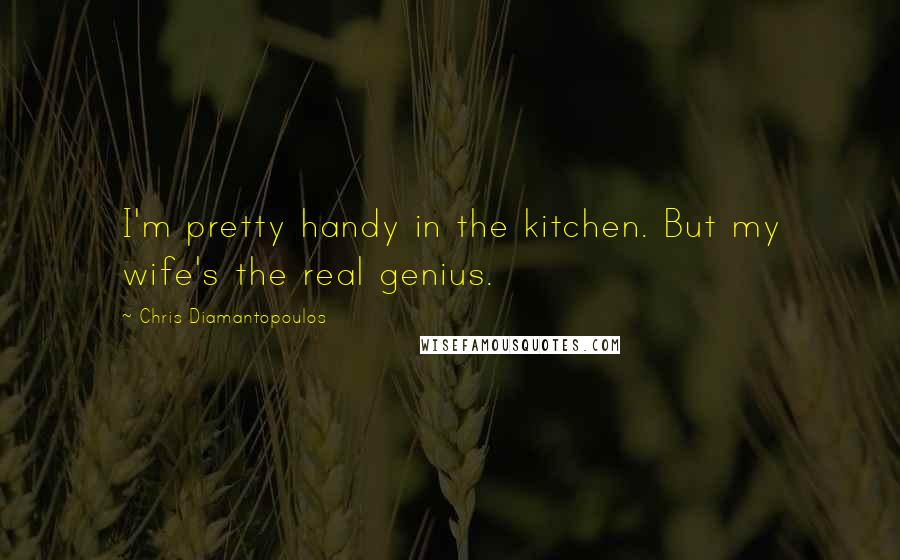 Chris Diamantopoulos quotes: I'm pretty handy in the kitchen. But my wife's the real genius.