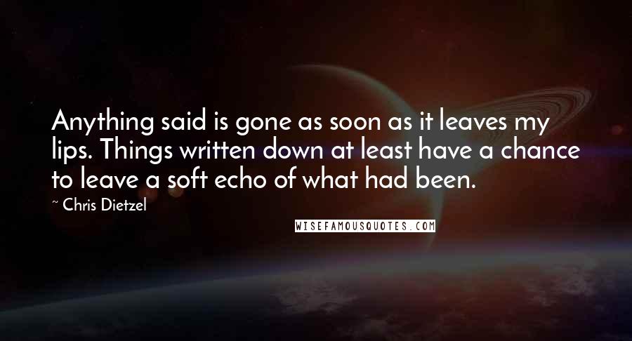 Chris Dietzel quotes: Anything said is gone as soon as it leaves my lips. Things written down at least have a chance to leave a soft echo of what had been.