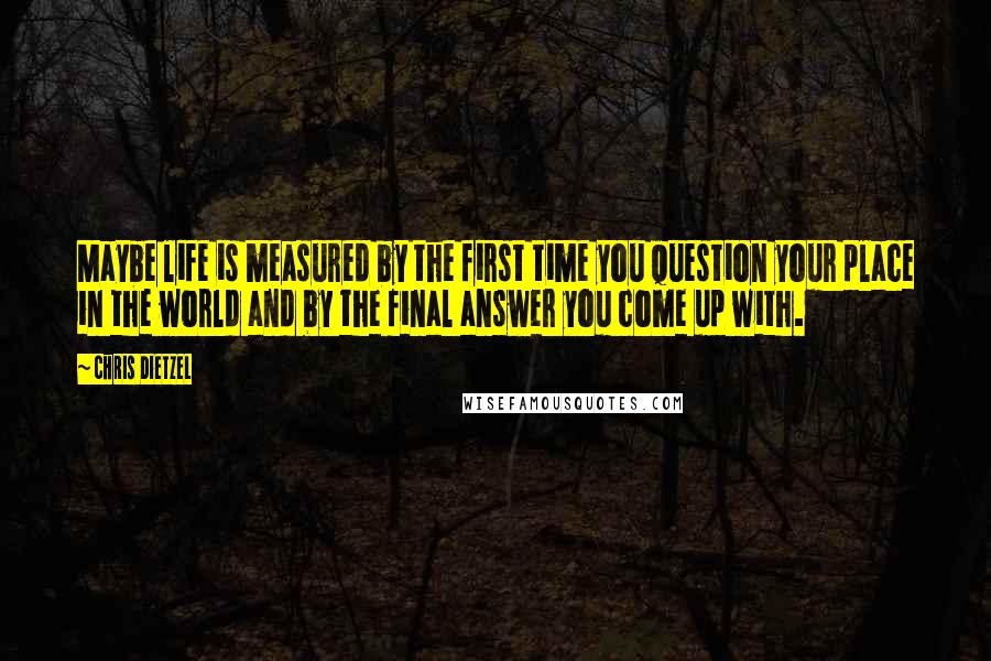 Chris Dietzel quotes: Maybe life is measured by the first time you question your place in the world and by the final answer you come up with.