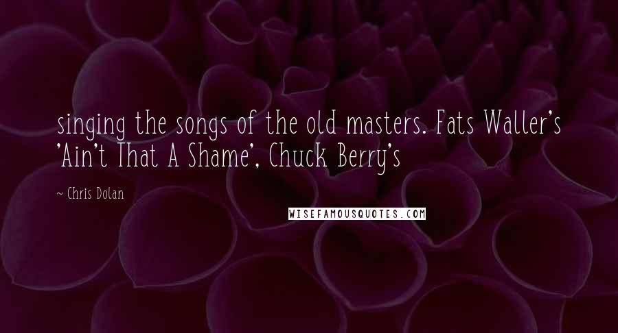 Chris Dolan quotes: singing the songs of the old masters. Fats Waller's 'Ain't That A Shame', Chuck Berry's