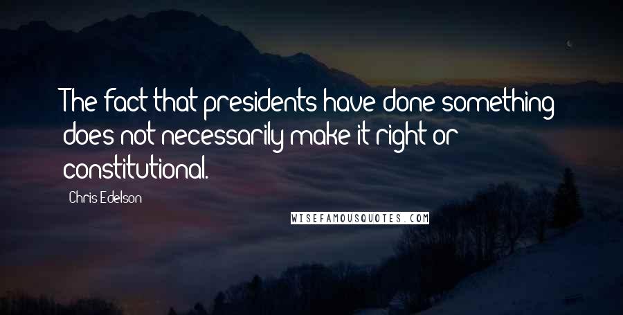 Chris Edelson quotes: The fact that presidents have done something does not necessarily make it right or constitutional.