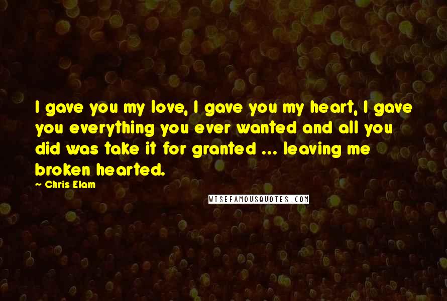 Chris Elam quotes: I gave you my love, I gave you my heart, I gave you everything you ever wanted and all you did was take it for granted ... leaving me broken Chris Elam quotes: I gave you my love, I gave you my heart, I gave you everything you ever wanted and all you did was take it for granted ... leaving me broken