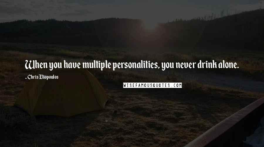 Chris Eliopoulos quotes: When you have multiple personalities, you never drink alone.