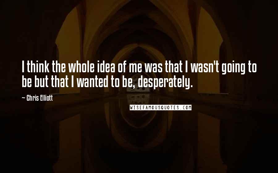 Chris Elliott quotes: I think the whole idea of me was that I wasn't going to be but that I wanted to be, desperately.