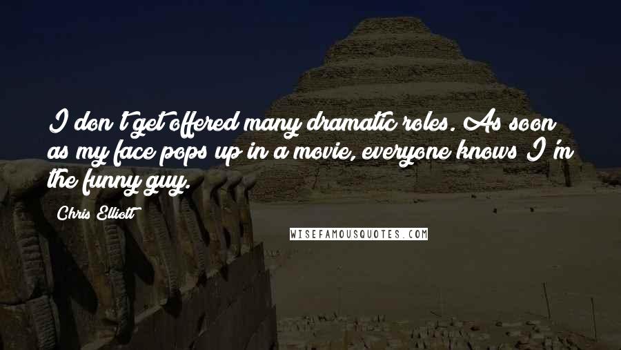 Chris Elliott quotes: I don't get offered many dramatic roles. As soon as my face pops up in a movie, everyone knows I'm the funny guy.
