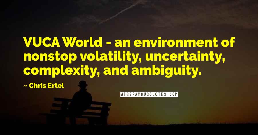Chris Ertel quotes: VUCA World - an environment of nonstop volatility, uncertainty, complexity, and ambiguity.