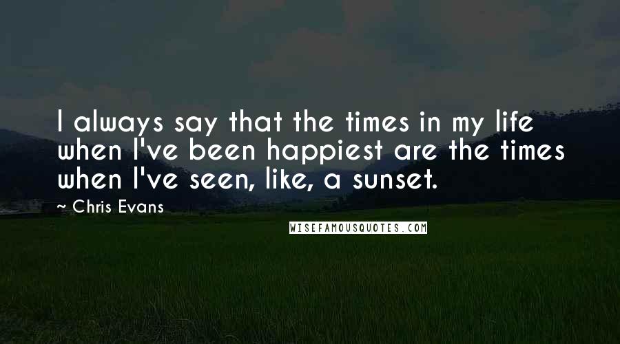 Chris Evans quotes: I always say that the times in my life when I've been happiest are the times when I've seen, like, a sunset.