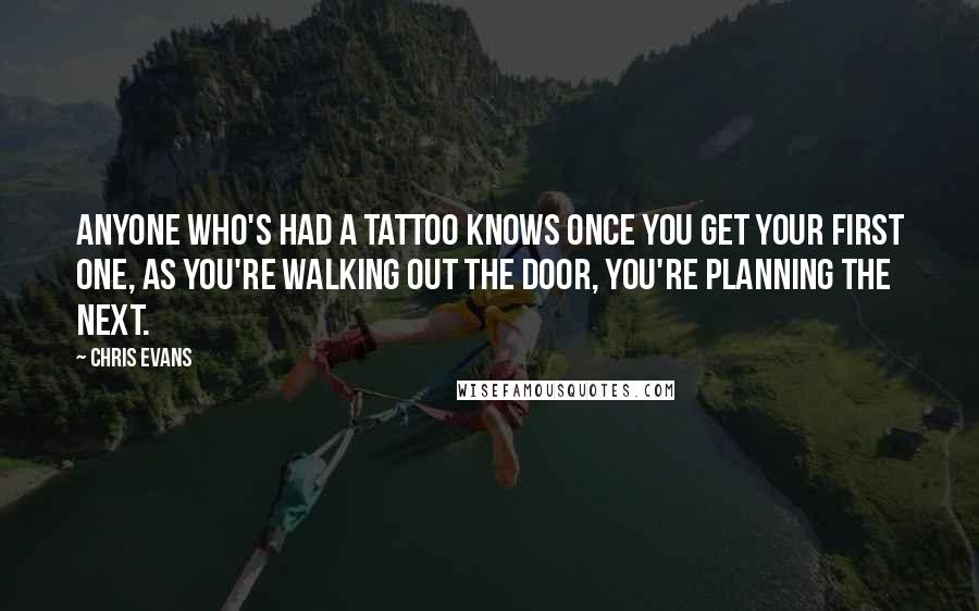 Chris Evans quotes: Anyone who's had a tattoo knows once you get your first one, as you're walking out the door, you're planning the next. Chris Evans quotes: Anyone who's had a tattoo knows once you get your first one, as you're walking out the door, you're planning the next.