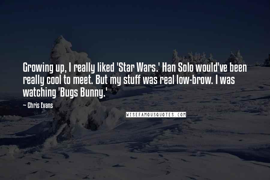 Chris Evans quotes: Growing up, I really liked 'Star Wars.' Han Solo would've been really cool to meet. But my stuff was real low-brow. I was watching 'Bugs Bunny.' Chris Evans quotes: Growing up, I really liked 'Star Wars.' Han Solo would've been really cool to meet. But my stuff was real low-brow. I was watching 'Bugs Bunny.'