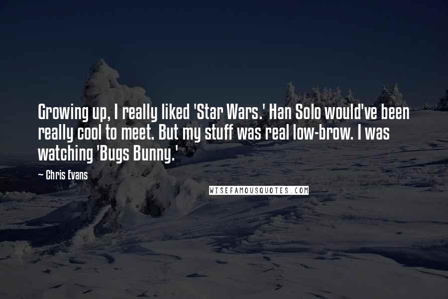 Chris Evans quotes: Growing up, I really liked 'Star Wars.' Han Solo would've been really cool to meet. But my stuff was real low-brow. I was watching 'Bugs Bunny.'