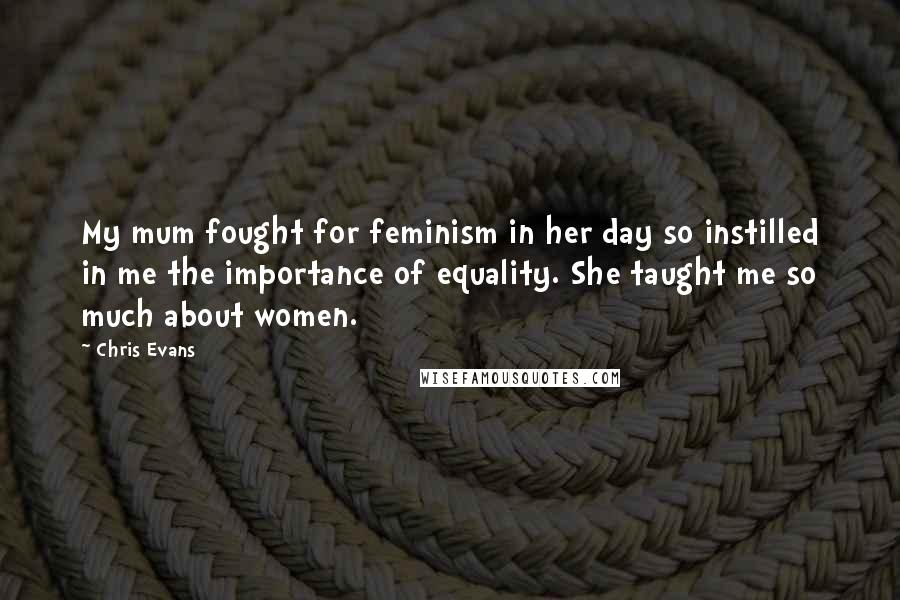 Chris Evans quotes: My mum fought for feminism in her day so instilled in me the importance of equality. She taught me so much about women.