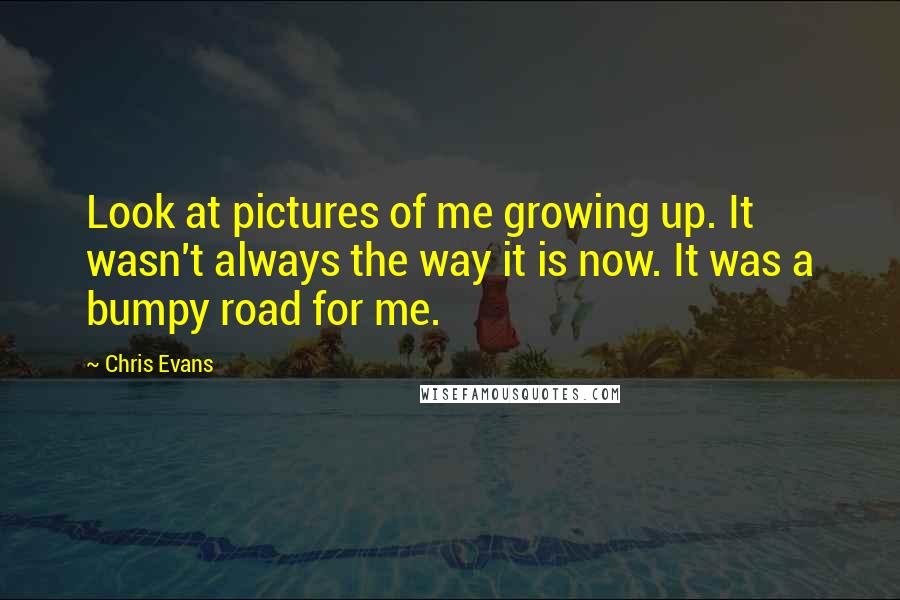 Chris Evans quotes: Look at pictures of me growing up. It wasn't always the way it is now. It was a bumpy road for me.