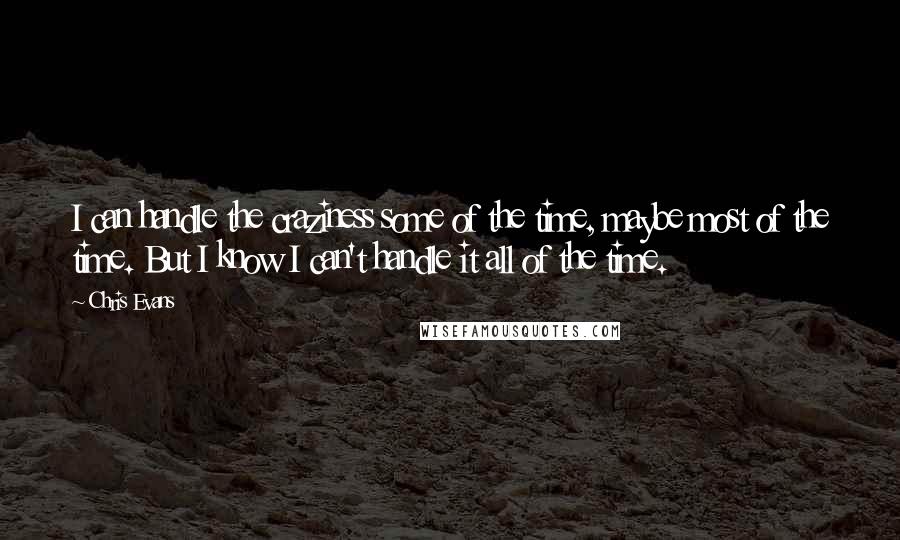 Chris Evans quotes: I can handle the craziness some of the time, maybe most of the time. But I know I can't handle it all of the time.