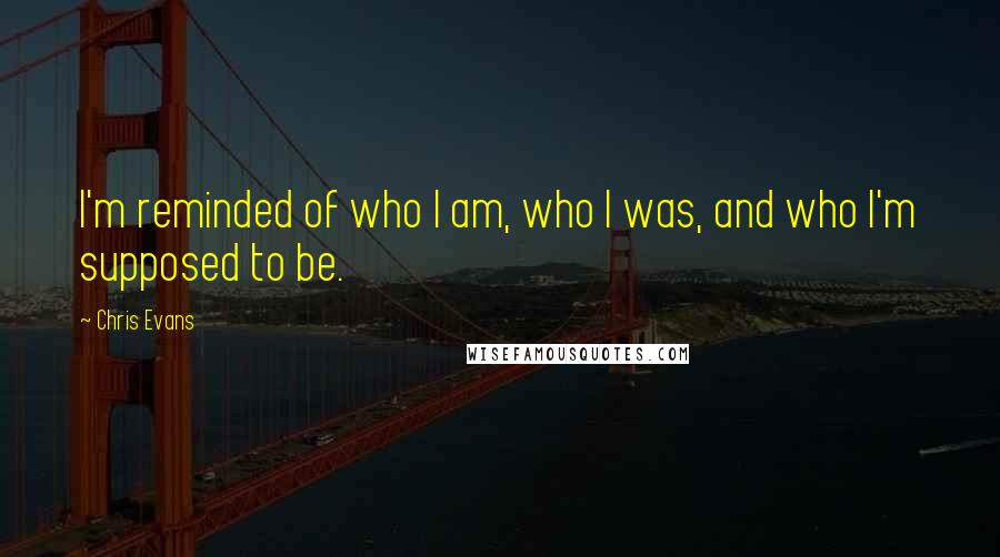 Chris Evans quotes: I'm reminded of who I am, who I was, and who I'm supposed to be.
