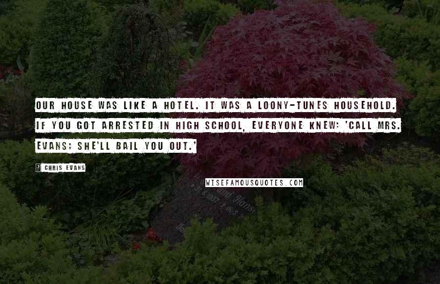 Chris Evans quotes: Our house was like a hotel. It was a loony-tunes household. If you got arrested in high school, everyone knew: 'Call Mrs. Evans; she'll bail you out.' Chris Evans quotes: Our house was like a hotel. It was a loony-tunes household. If you got arrested in high school, everyone knew: 'Call Mrs. Evans; she'll bail you out.'