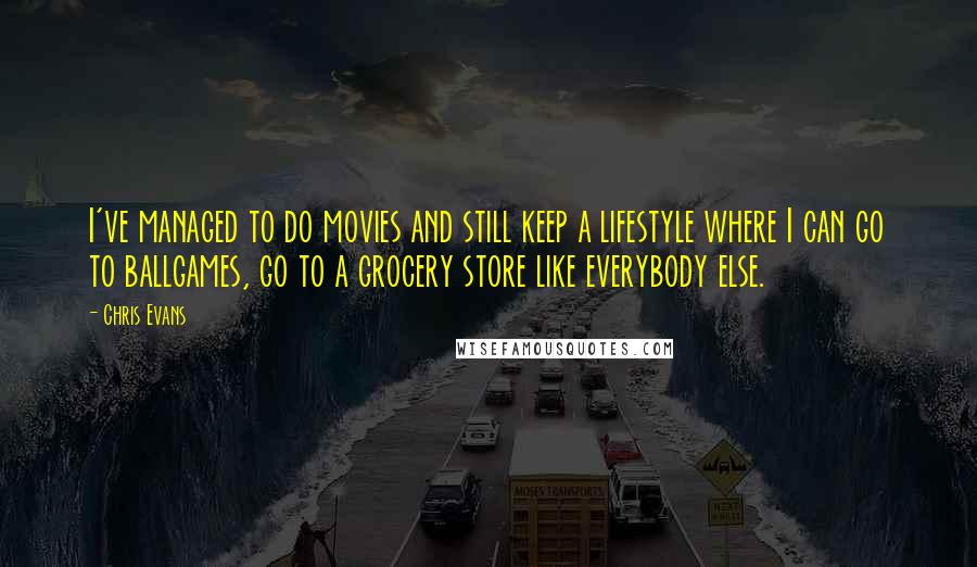 Chris Evans quotes: I've managed to do movies and still keep a lifestyle where I can go to ballgames, go to a grocery store like everybody else. Chris Evans quotes: I've managed to do movies and still keep a lifestyle where I can go to ballgames, go to a grocery store like everybody else.