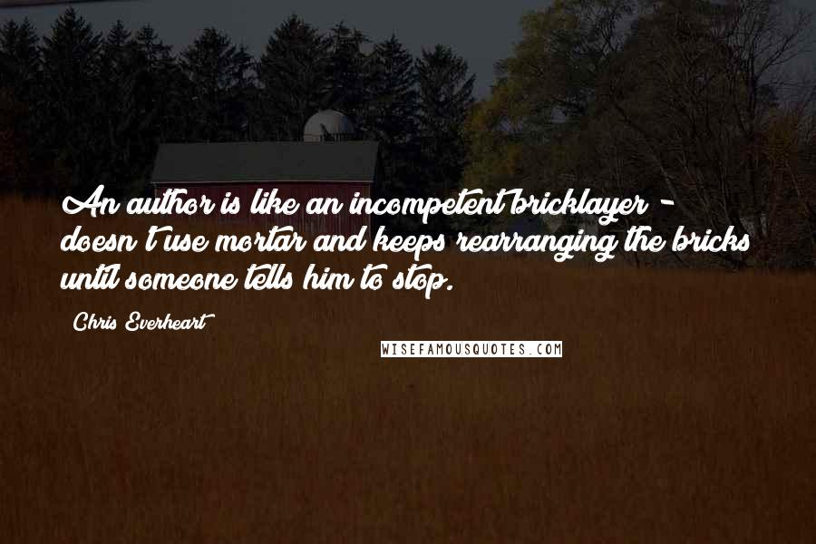 Chris Everheart quotes: An author is like an incompetent bricklayer - doesn't use mortar and keeps rearranging the bricks until someone tells him to stop.