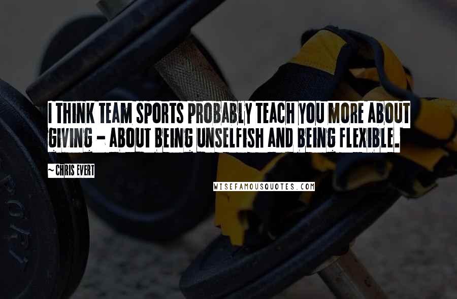 Chris Evert quotes: I think team sports probably teach you more about giving - about being unselfish and being flexible.