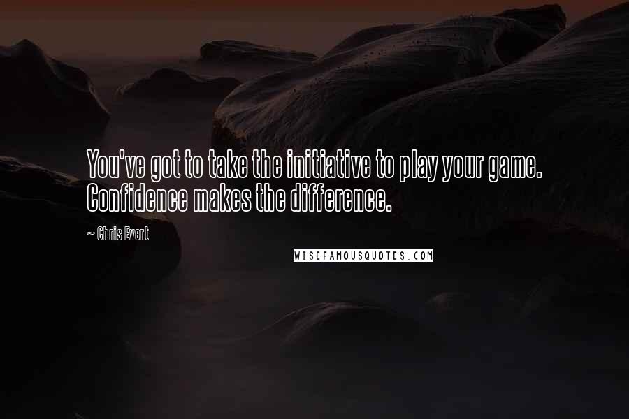 Chris Evert quotes: You've got to take the initiative to play your game. Confidence makes the difference.